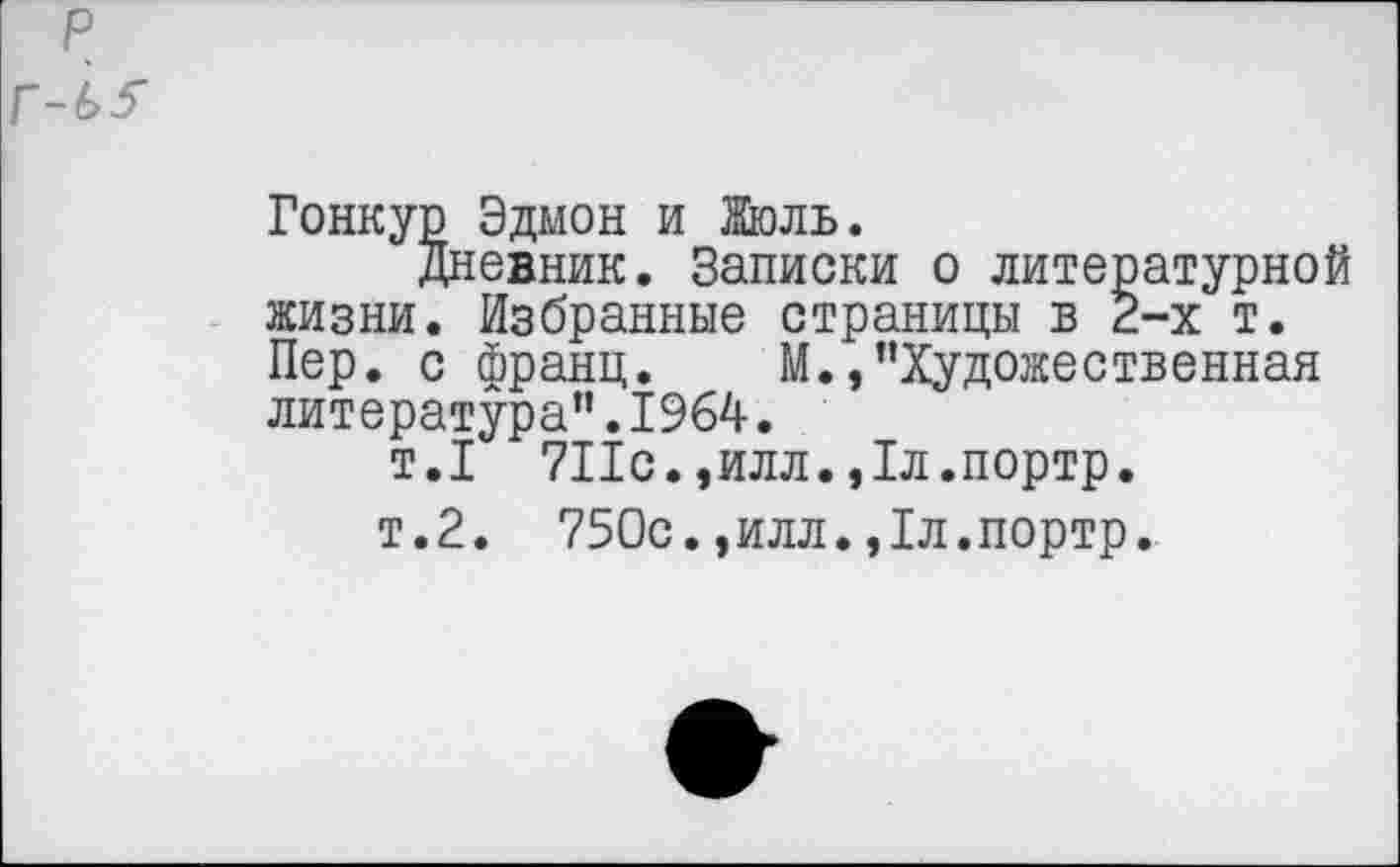 ﻿Гонкур Эдмон и Жюль.
дневник. Записки о литературной жизни. Избранные страницы в 2-х т. Пер. с франц. М. »’’Художественная литература”.1964.
т.1 711с.,илл.,1л.портр.
т.2. 750с.,илл.,1л.портр.